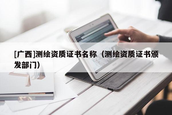 [廣西]測(cè)繪資質(zhì)證書名稱（測(cè)繪資質(zhì)證書頒發(fā)部門）