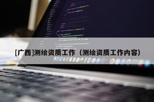 [廣西]測(cè)繪資質(zhì)工作（測(cè)繪資質(zhì)工作內(nèi)容）