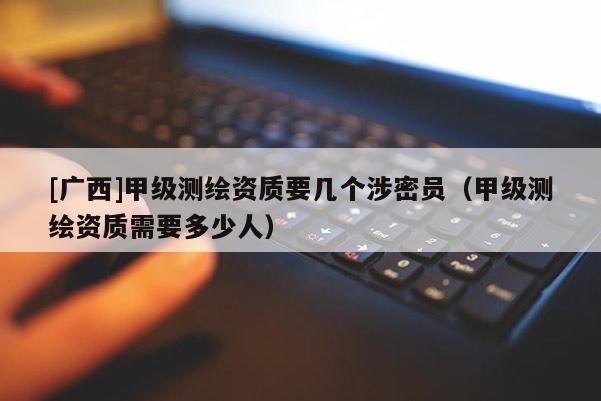 [廣西]甲級測繪資質(zhì)要幾個涉密員（甲級測繪資質(zhì)需要多少人）