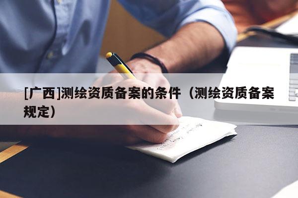 [廣西]測繪資質(zhì)備案的條件（測繪資質(zhì)備案規(guī)定）