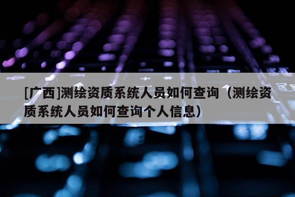 [廣西]測繪資質(zhì)系統(tǒng)人員如何查詢（測繪資質(zhì)系統(tǒng)人員如何查詢個人信息）