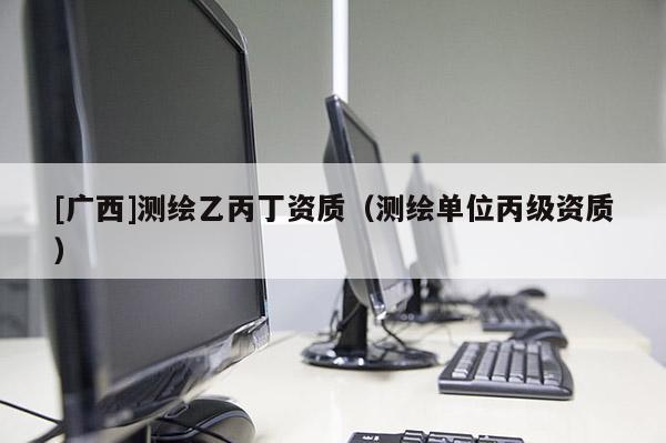 [廣西]測繪乙丙丁資質(zhì)（測繪單位丙級資質(zhì)）