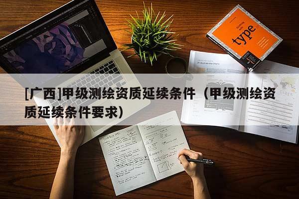 [廣西]甲級測繪資質(zhì)延續(xù)條件（甲級測繪資質(zhì)延續(xù)條件要求）