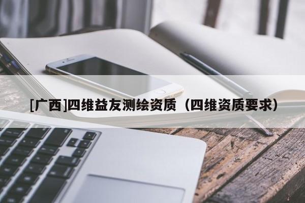 [廣西]四維益友測繪資質(zhì)（四維資質(zhì)要求）