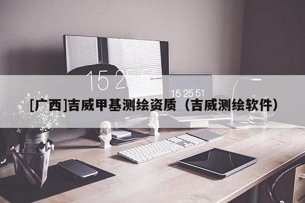 [廣西]吉威甲基測繪資質(zhì)（吉威測繪軟件）