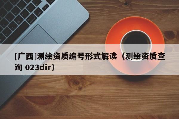 [廣西]測繪資質(zhì)編號形式解讀（測繪資質(zhì)查詢 023dir）