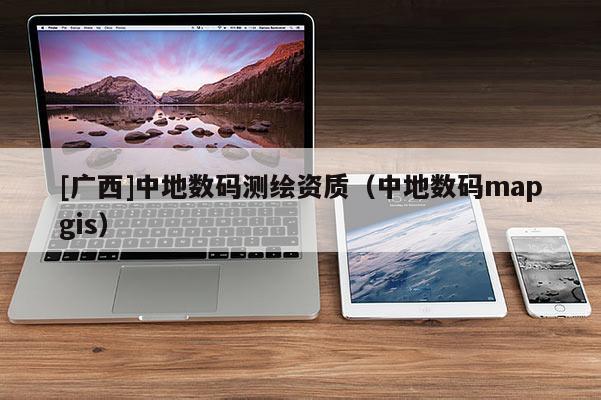 [廣西]中地數(shù)碼測繪資質(zhì)（中地數(shù)碼mapgis）