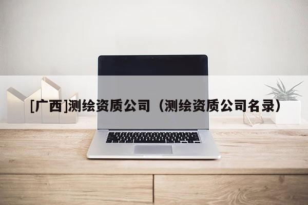 [廣西]測(cè)繪資質(zhì)公司（測(cè)繪資質(zhì)公司名錄）
