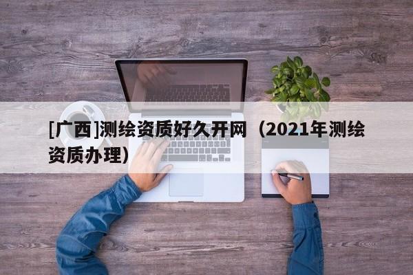 [廣西]測繪資質好久開網(wǎng)（2021年測繪資質辦理）