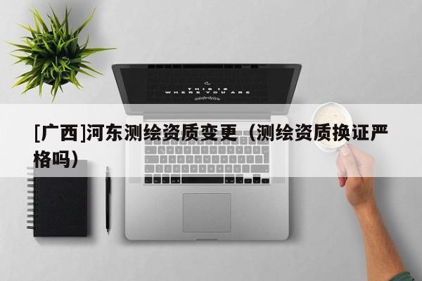 [廣西]河?xùn)|測繪資質(zhì)變更（測繪資質(zhì)換證嚴(yán)格嗎）