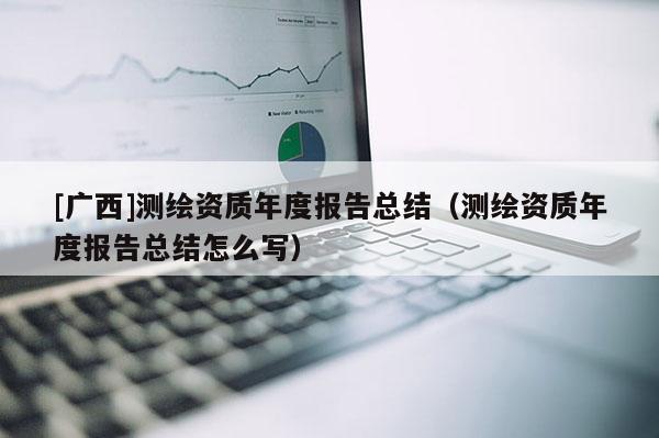 [廣西]測繪資質(zhì)年度報(bào)告總結(jié)（測繪資質(zhì)年度報(bào)告總結(jié)怎么寫）