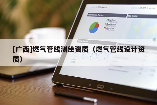 [廣西]燃?xì)夤芫€測繪資質(zhì)（燃?xì)夤芫€設(shè)計資質(zhì)）