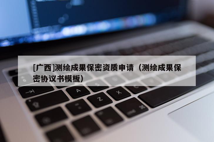 [廣西]測繪成果保密資質(zhì)申請（測繪成果保密協(xié)議書模板）