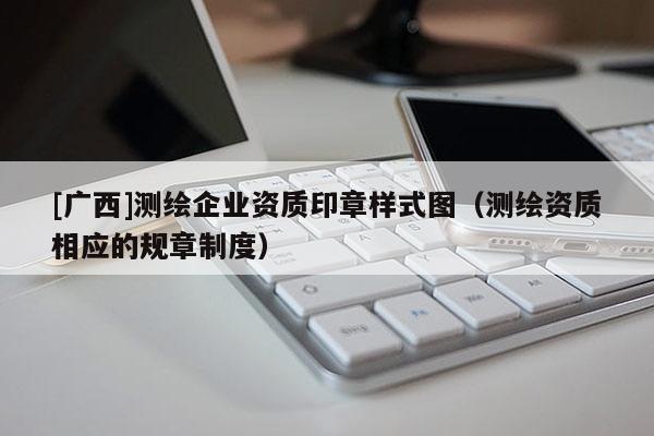 [廣西]測(cè)繪企業(yè)資質(zhì)印章樣式圖（測(cè)繪資質(zhì)相應(yīng)的規(guī)章制度）