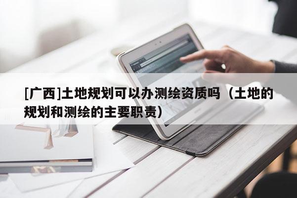 [廣西]土地規(guī)劃可以辦測繪資質(zhì)嗎（土地的規(guī)劃和測繪的主要職責(zé)）
