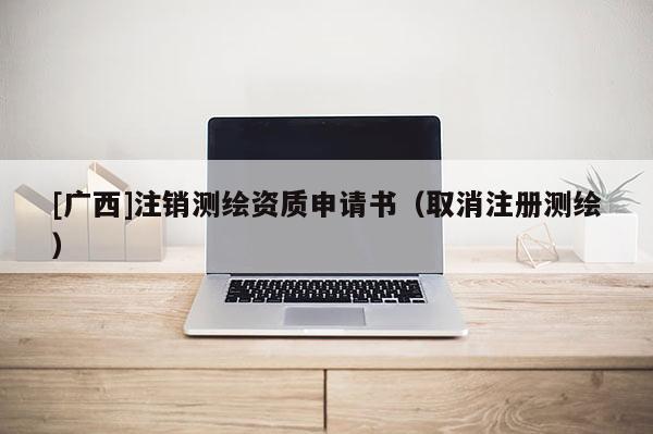 [廣西]注銷測繪資質(zhì)申請書（取消注冊測繪）