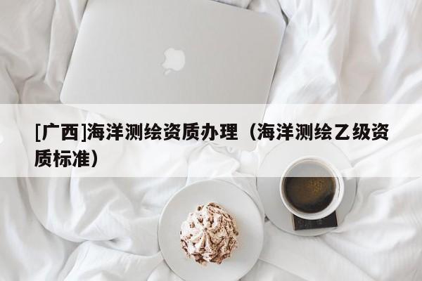 [廣西]海洋測(cè)繪資質(zhì)辦理（海洋測(cè)繪乙級(jí)資質(zhì)標(biāo)準(zhǔn)）