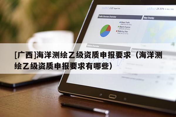 [廣西]海洋測(cè)繪乙級(jí)資質(zhì)申報(bào)要求（海洋測(cè)繪乙級(jí)資質(zhì)申報(bào)要求有哪些）