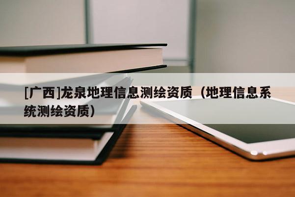 [廣西]龍泉地理信息測繪資質(zhì)（地理信息系統(tǒng)測繪資質(zhì)）