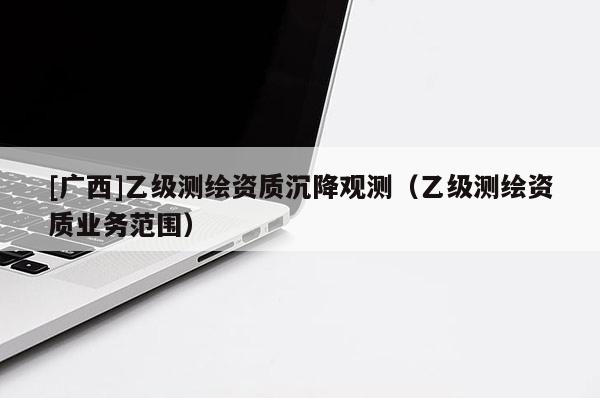 [廣西]乙級(jí)測(cè)繪資質(zhì)沉降觀測(cè)（乙級(jí)測(cè)繪資質(zhì)業(yè)務(wù)范圍）