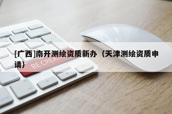 [廣西]南開測繪資質(zhì)新辦（天津測繪資質(zhì)申請）