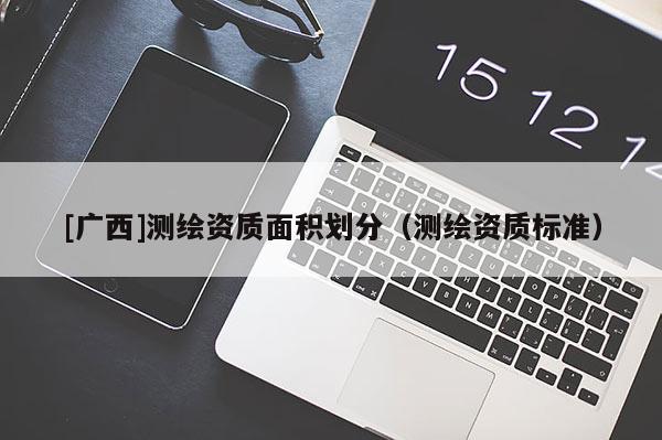 [廣西]測(cè)繪資質(zhì)面積劃分（測(cè)繪資質(zhì)標(biāo)準(zhǔn)）