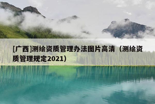 [廣西]測繪資質(zhì)管理辦法圖片高清（測繪資質(zhì)管理規(guī)定2021）