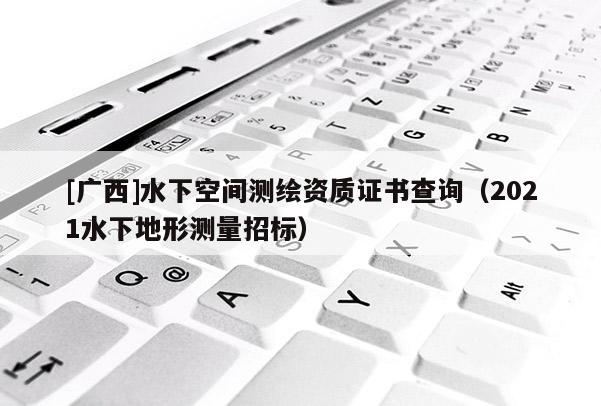 [廣西]水下空間測繪資質(zhì)證書查詢（2021水下地形測量招標(biāo)）