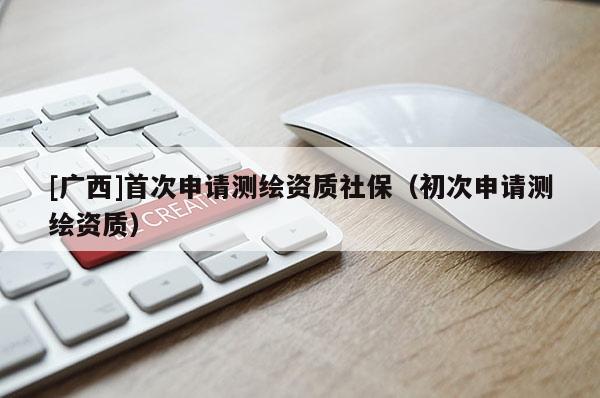 [廣西]首次申請測繪資質(zhì)社保（初次申請測繪資質(zhì)）