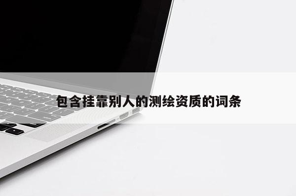 包含掛靠別人的測繪資質(zhì)的詞條