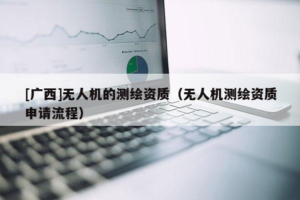 [廣西]無人機(jī)的測(cè)繪資質(zhì)（無人機(jī)測(cè)繪資質(zhì)申請(qǐng)流程）