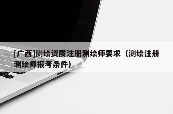[廣西]測繪資質(zhì)注冊測繪師要求（測繪注冊測繪師報考條件）