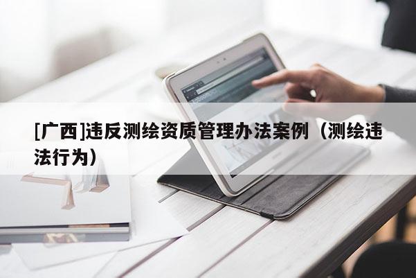 [廣西]違反測(cè)繪資質(zhì)管理辦法案例（測(cè)繪違法行為）