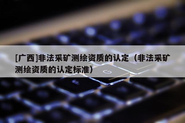 [廣西]非法采礦測(cè)繪資質(zhì)的認(rèn)定（非法采礦測(cè)繪資質(zhì)的認(rèn)定標(biāo)準(zhǔn)）