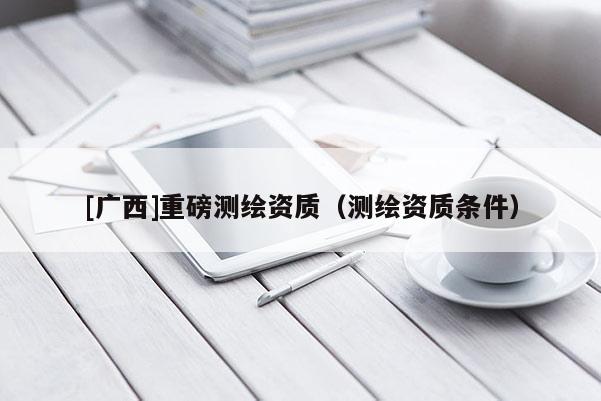 [廣西]重磅測(cè)繪資質(zhì)（測(cè)繪資質(zhì)條件）