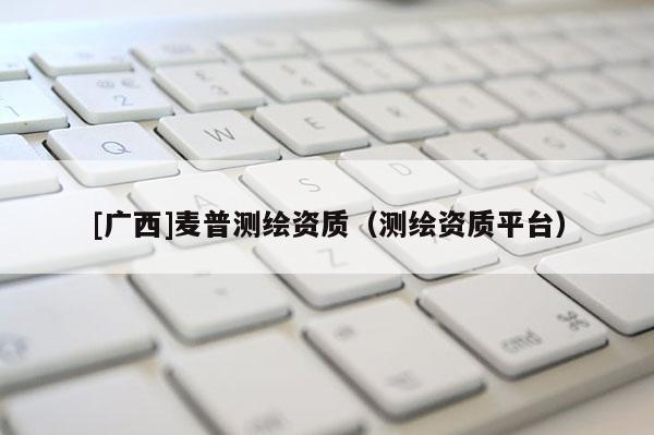[廣西]麥普測(cè)繪資質(zhì)（測(cè)繪資質(zhì)平臺(tái)）