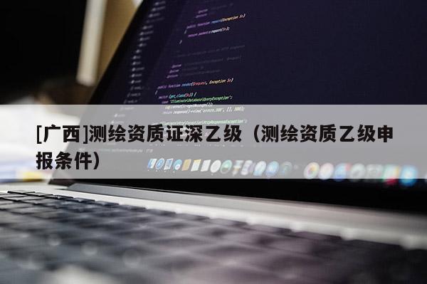 [廣西]測繪資質(zhì)證深乙級（測繪資質(zhì)乙級申報條件）