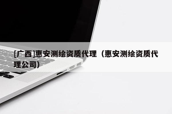 [廣西]惠安測繪資質(zhì)代理（惠安測繪資質(zhì)代理公司）