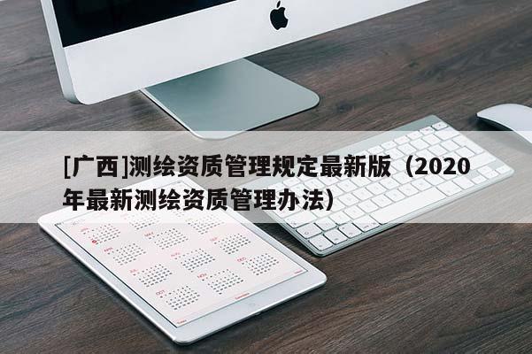 [廣西]測繪資質(zhì)管理規(guī)定最新版（2020年最新測繪資質(zhì)管理辦法）