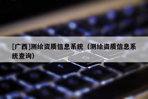 [廣西]測(cè)繪資質(zhì)信息系統(tǒng)（測(cè)繪資質(zhì)信息系統(tǒng)查詢）