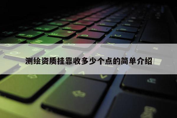 測繪資質(zhì)掛靠收多少個(gè)點(diǎn)的簡單介紹
