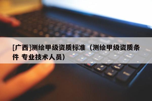 [廣西]測繪甲級資質(zhì)標準（測繪甲級資質(zhì)條件 專業(yè)技術(shù)人員）