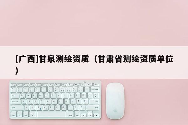 [廣西]甘泉測(cè)繪資質(zhì)（甘肅省測(cè)繪資質(zhì)單位）