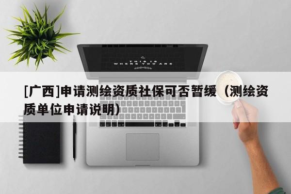 [廣西]申請(qǐng)測(cè)繪資質(zhì)社保可否暫緩（測(cè)繪資質(zhì)單位申請(qǐng)說明）