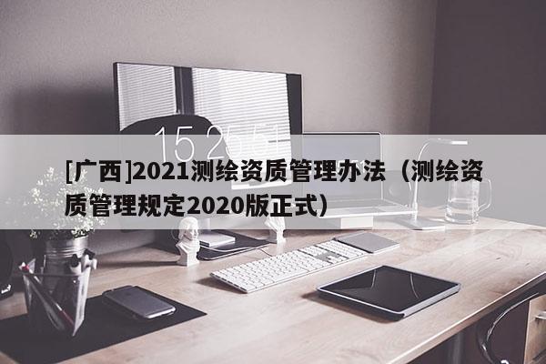 [廣西]2021測繪資質管理辦法（測繪資質管理規(guī)定2020版正式）
