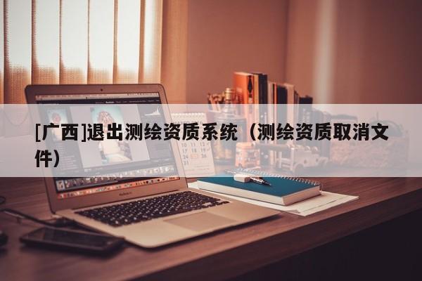 [廣西]退出測繪資質系統(tǒng)（測繪資質取消文件）
