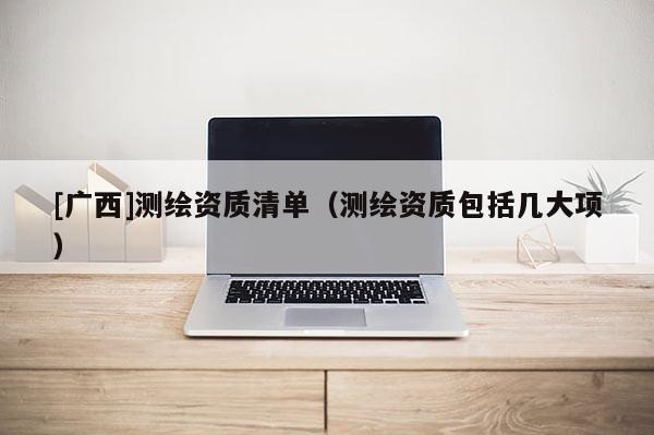 [廣西]測繪資質清單（測繪資質包括幾大項）