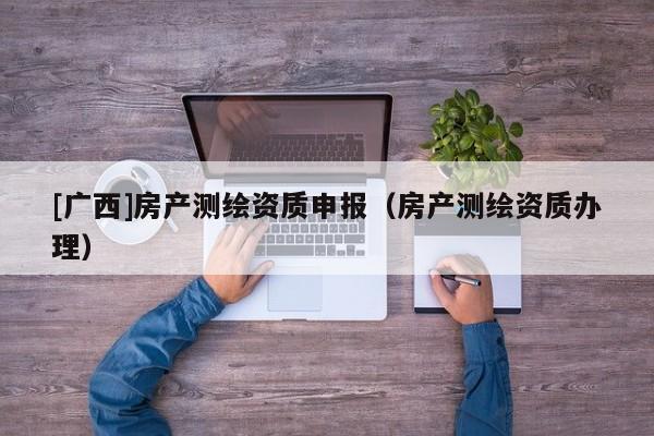 [廣西]房產(chǎn)測繪資質(zhì)申報(bào)（房產(chǎn)測繪資質(zhì)辦理）