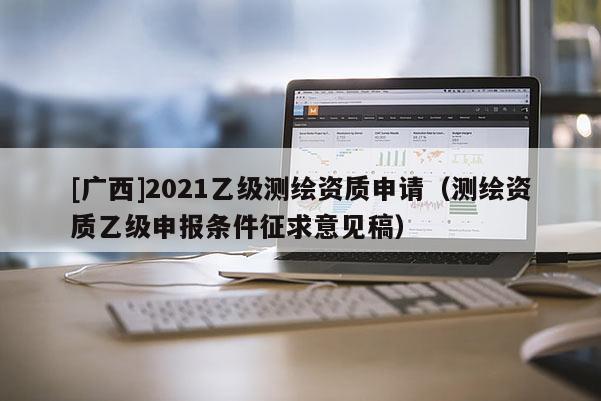 [廣西]2021乙級測繪資質(zhì)申請（測繪資質(zhì)乙級申報條件征求意見稿）