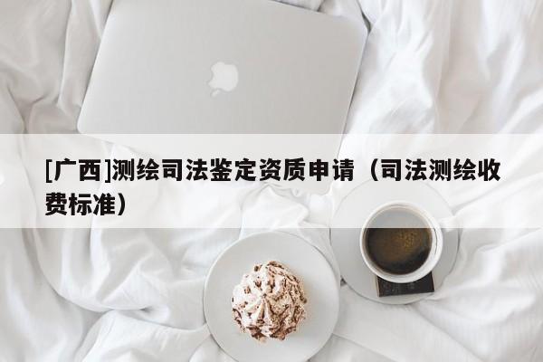 [廣西]測繪司法鑒定資質(zhì)申請（司法測繪收費(fèi)標(biāo)準(zhǔn)）
